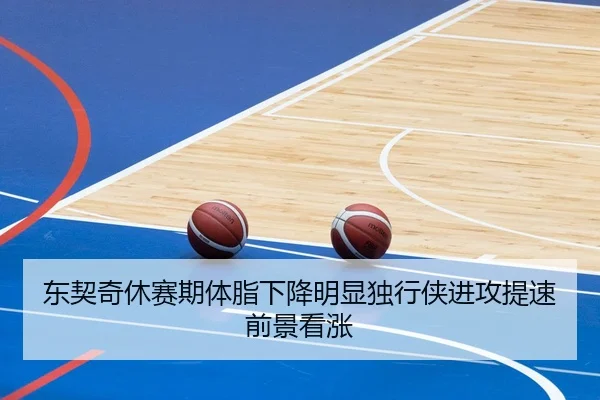 东契奇休赛期体脂下降明显独行侠进攻提速前景看涨